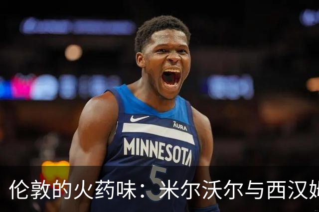 伦敦的火药味：米尔沃尔与西汉姆的“战斗”纪实