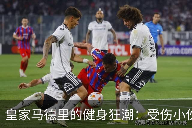 皇家马德里的健身狂潮：受伤小伙伴们的努力修复大作战