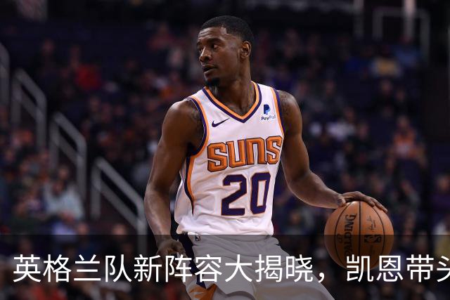 英格兰队新阵容大揭晓，凯恩带头，热血回归战斗！